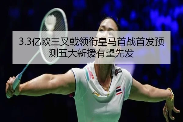 3.3亿欧三叉戟领衔皇马首战首发预测五大新援有望先发