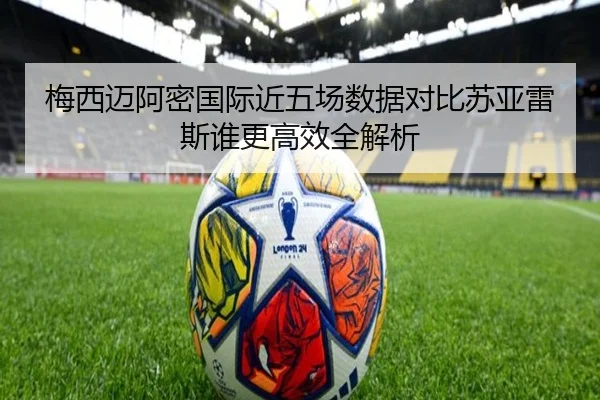 梅西迈阿密国际近五场数据对比苏亚雷斯谁更高效全解析