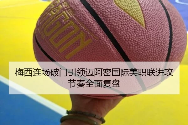 梅西连场破门引领迈阿密国际美职联进攻节奏全面复盘